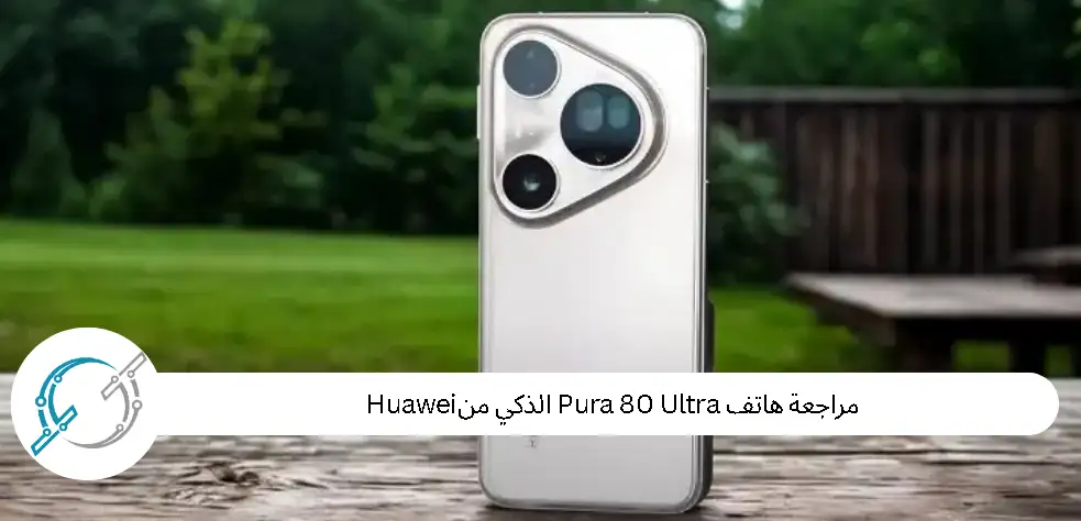 مراجعة هاتف Pura 80 Ultra الذكي من Huawei