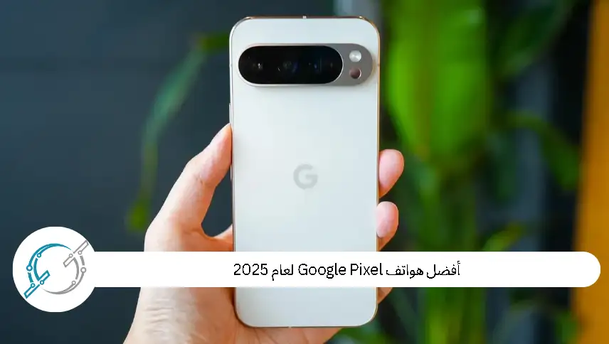 أفضل هواتف Google Pixel لعام 2025