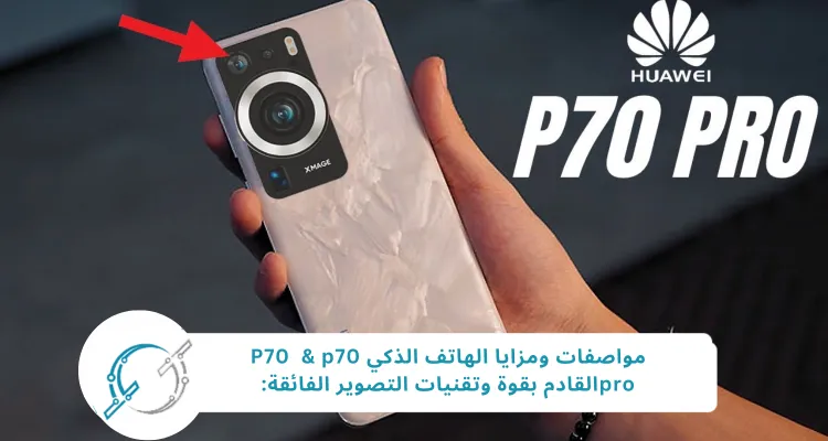 مواصفات ومزايا الهاتف الذكي P70 & p70 proالقادم بقوة وتقنيات التصوير الفائقة: