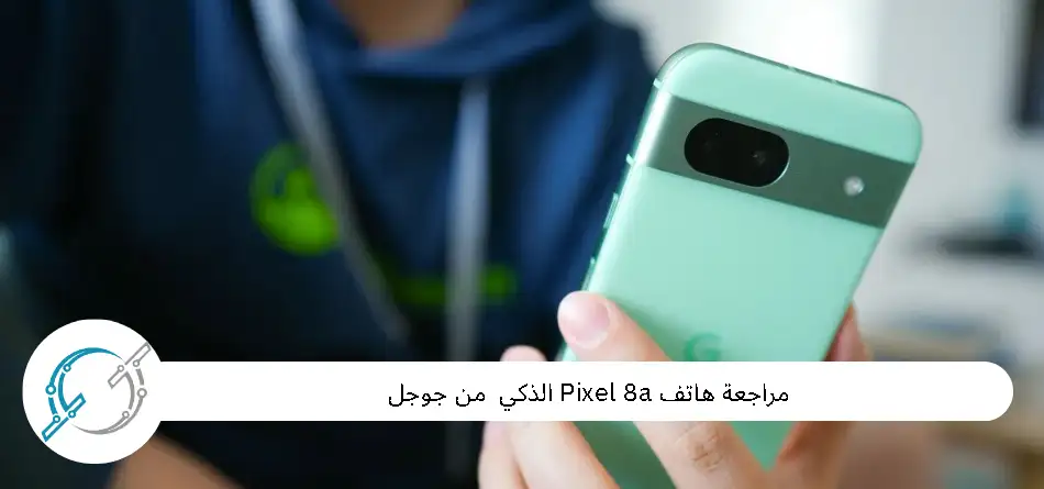 مراجعة هاتف Pixel 8a الذكي من جوجل